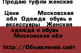 Продаю туфли женские › Цена ­ 700 - Московская обл. Одежда, обувь и аксессуары » Женская одежда и обувь   . Московская обл.